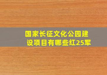 国家长征文化公园建设项目有哪些红25军