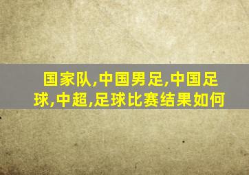 国家队,中国男足,中国足球,中超,足球比赛结果如何