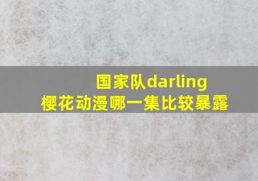 国家队darling樱花动漫哪一集比较暴露