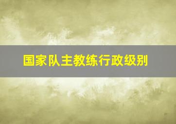 国家队主教练行政级别