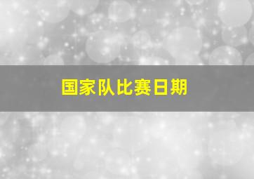 国家队比赛日期