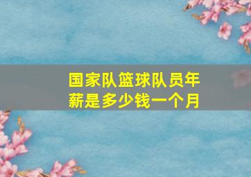 国家队篮球队员年薪是多少钱一个月