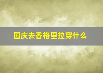 国庆去香格里拉穿什么