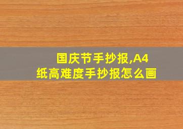 国庆节手抄报,A4纸高难度手抄报怎么画