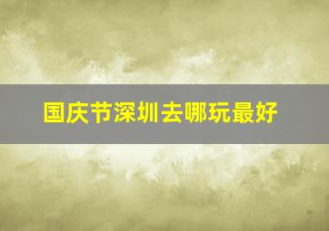 国庆节深圳去哪玩最好