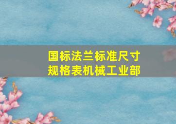 国标法兰标准尺寸规格表机械工业部