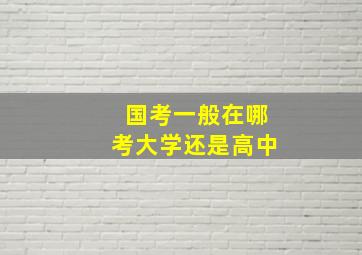 国考一般在哪考大学还是高中