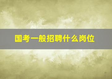 国考一般招聘什么岗位