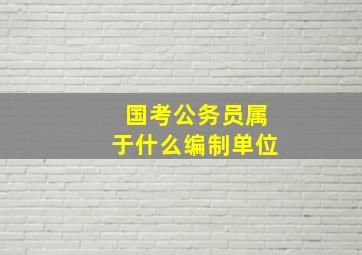 国考公务员属于什么编制单位