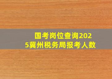 国考岗位查询2025冀州税务局报考人数