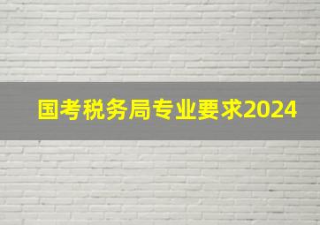 国考税务局专业要求2024