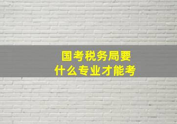 国考税务局要什么专业才能考