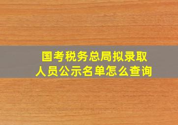 国考税务总局拟录取人员公示名单怎么查询