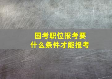 国考职位报考要什么条件才能报考