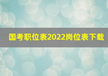 国考职位表2022岗位表下载