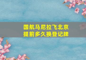 国航马尼拉飞北京提前多久换登记牌