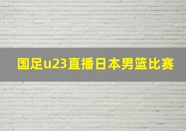 国足u23直播日本男篮比赛