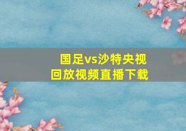 国足vs沙特央视回放视频直播下载