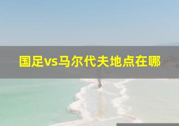 国足vs马尔代夫地点在哪