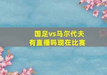 国足vs马尔代夫有直播吗现在比赛