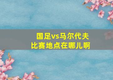 国足vs马尔代夫比赛地点在哪儿啊