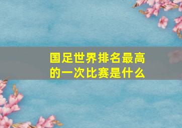 国足世界排名最高的一次比赛是什么