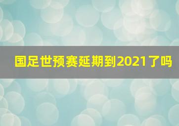 国足世预赛延期到2021了吗