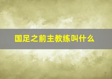 国足之前主教练叫什么