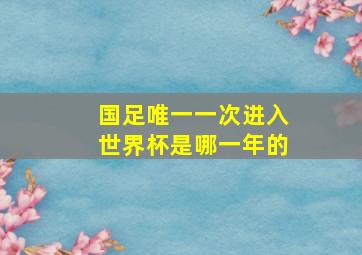 国足唯一一次进入世界杯是哪一年的