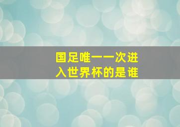 国足唯一一次进入世界杯的是谁