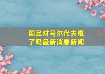 国足对马尔代夫赢了吗最新消息新闻