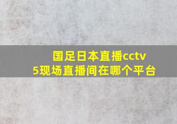 国足日本直播cctv5现场直播间在哪个平台