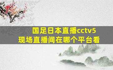 国足日本直播cctv5现场直播间在哪个平台看