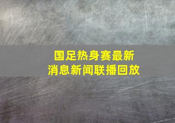 国足热身赛最新消息新闻联播回放