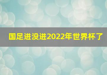 国足进没进2022年世界杯了