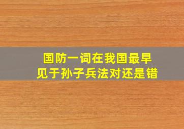 国防一词在我国最早见于孙子兵法对还是错