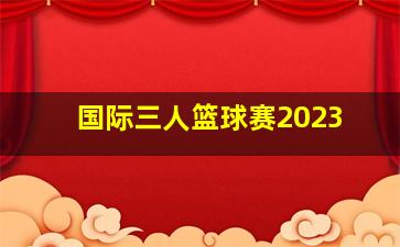 国际三人篮球赛2023