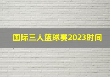 国际三人篮球赛2023时间