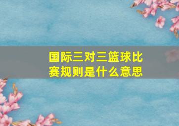 国际三对三篮球比赛规则是什么意思