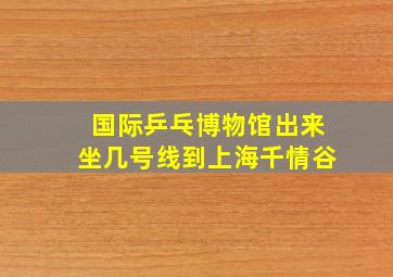 国际乒乓博物馆出来坐几号线到上海千情谷