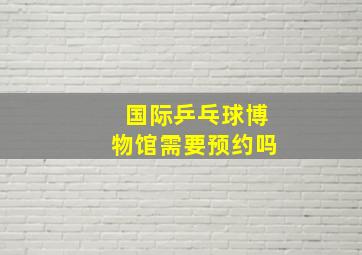 国际乒乓球博物馆需要预约吗