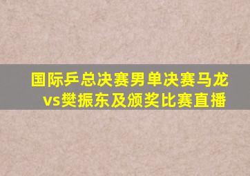 国际乒总决赛男单决赛马龙vs樊振东及颁奖比赛直播