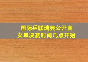 国际乒联瑞典公开赛女单决赛时间几点开始