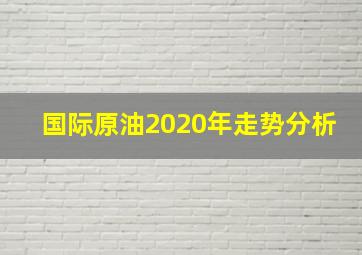 国际原油2020年走势分析