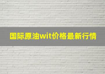 国际原油wit价格最新行情