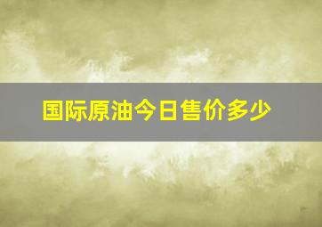 国际原油今日售价多少