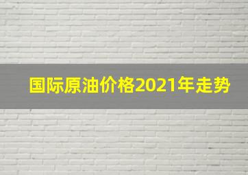 国际原油价格2021年走势