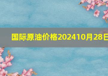 国际原油价格202410月28日