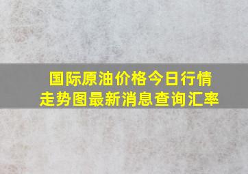 国际原油价格今日行情走势图最新消息查询汇率