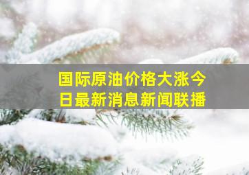 国际原油价格大涨今日最新消息新闻联播